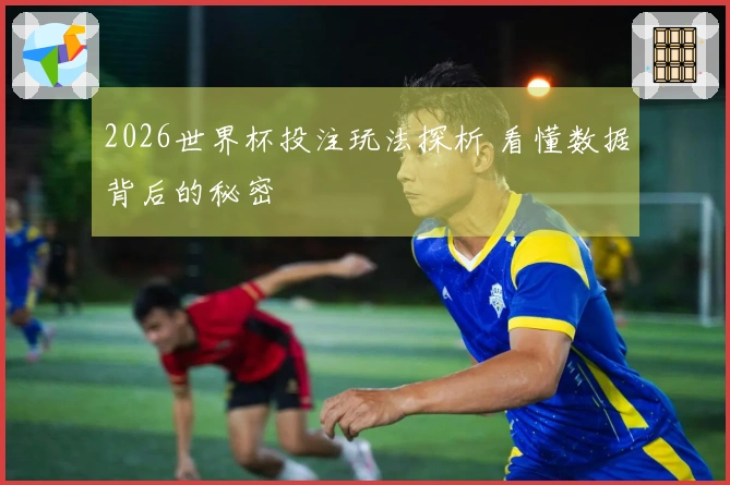 2026世界杯投注玩法探析 看懂数据背后的秘密