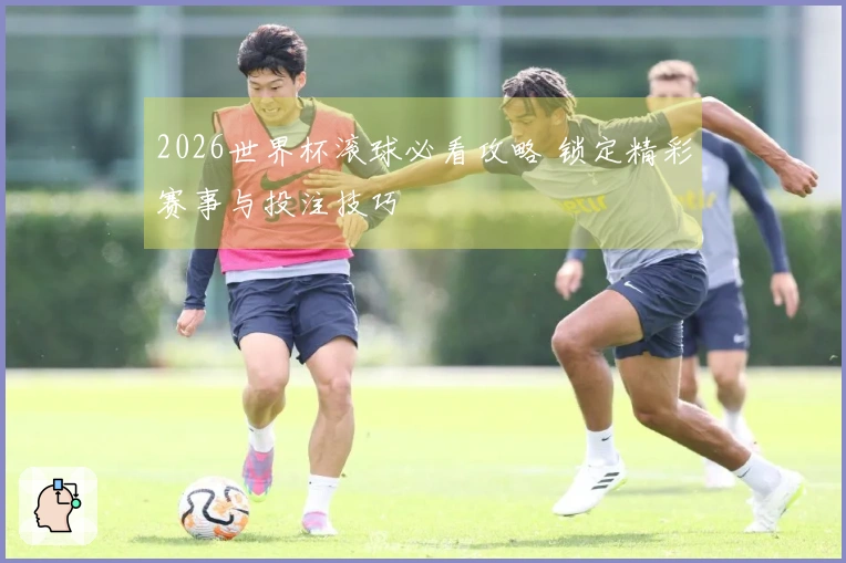 2026世界杯滚球必看攻略 锁定精彩赛事与投注技巧
