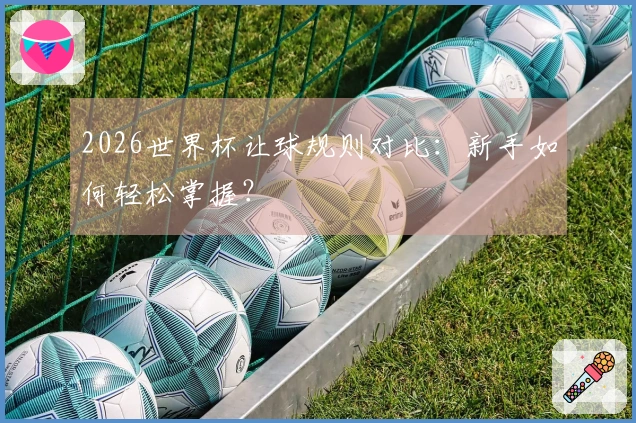 2026世界杯让球规则对比：新手如何轻松掌握？