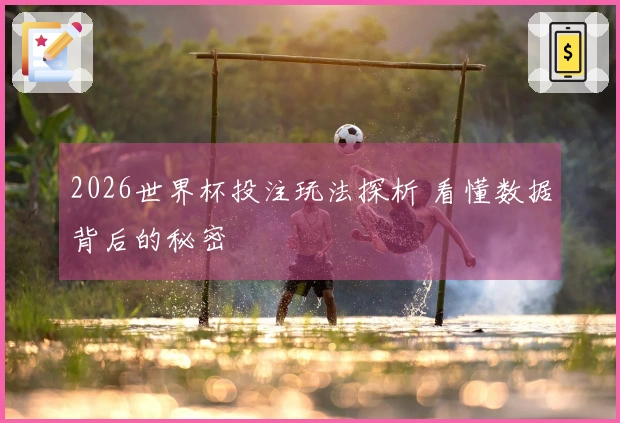 2026世界杯投注玩法探析 看懂数据背后的秘密