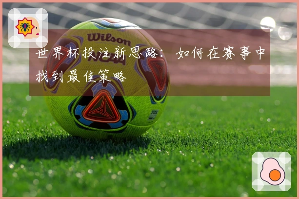 世界杯投注新思路：如何在赛事中找到最佳策略