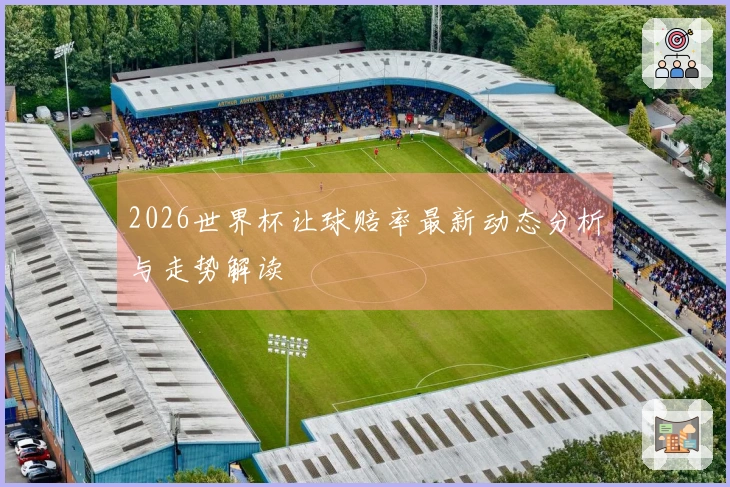 2026世界杯让球赔率最新动态分析与走势解读