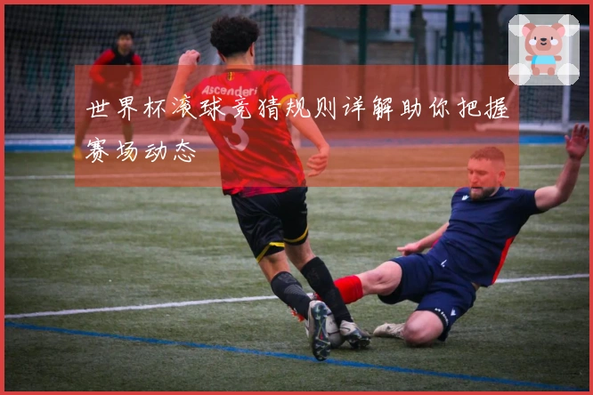 世界杯滚球竞猜规则详解助你把握赛场动态