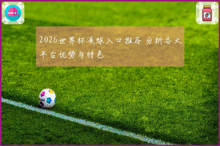 2026世界杯滚球入口推荐 分析各大平台优势与特色