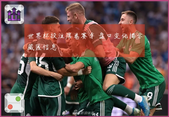 世界杯投注席卷赛季 盘口变化揭示藏匿信息