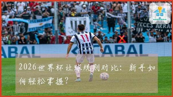 2026世界杯让球规则对比：新手如何轻松掌握？