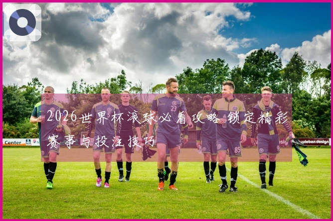 2026世界杯滚球必看攻略 锁定精彩赛事与投注技巧
