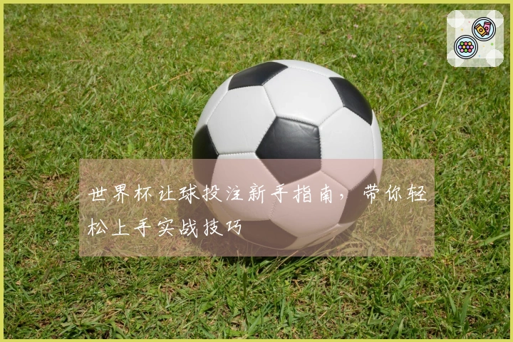 世界杯让球投注新手指南，带你轻松上手实战技巧