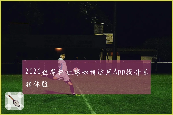 2026世界杯让球如何运用App提升竞猜体验