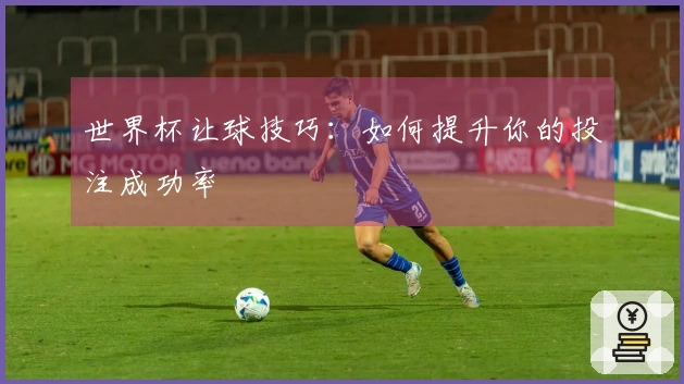 世界杯让球技巧：如何提升你的投注成功率