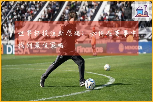 世界杯投注新思路：如何在赛事中找到最佳策略