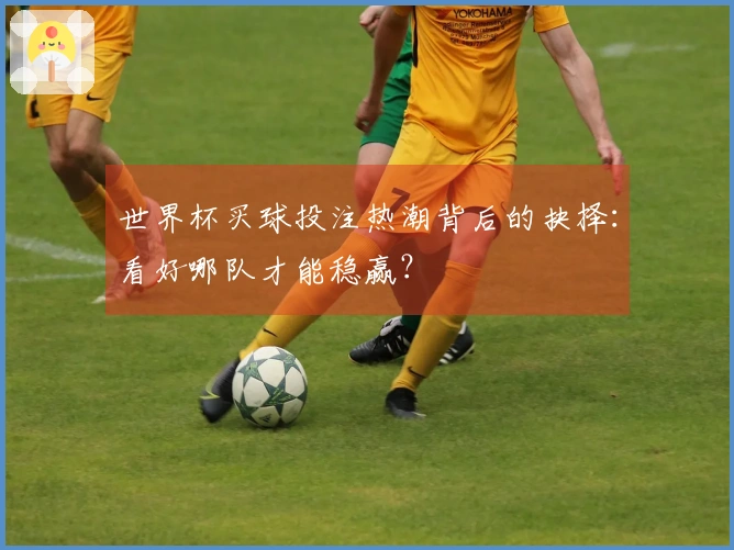 世界杯买球投注热潮背后的抉择：看好哪队才能稳赢？